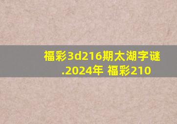 福彩3d216期太湖字谜.2024年 福彩210